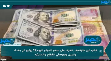 قفزة غير متوقعة.. تعرف على سعر الدولار اليوم 19 يوليو في بغداد وأربيل وبورصتي الكفاح والحارثية